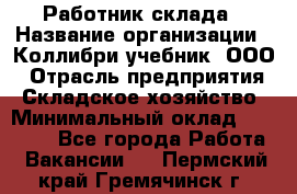 Работник склада › Название организации ­ Коллибри-учебник, ООО › Отрасль предприятия ­ Складское хозяйство › Минимальный оклад ­ 26 000 - Все города Работа » Вакансии   . Пермский край,Гремячинск г.